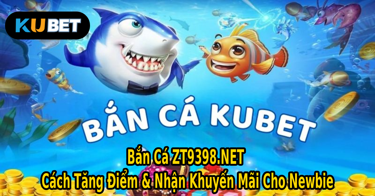 Bắn Cá ZT9398.NET: Cách Tăng Điểm & Nhận Khuyến Mãi Cho Newbie