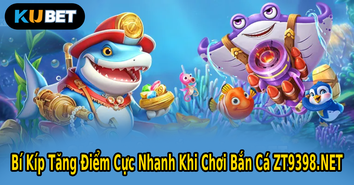 Bí Kíp Tăng Điểm Cực Nhanh Khi Chơi Bắn Cá ZT9398.NET