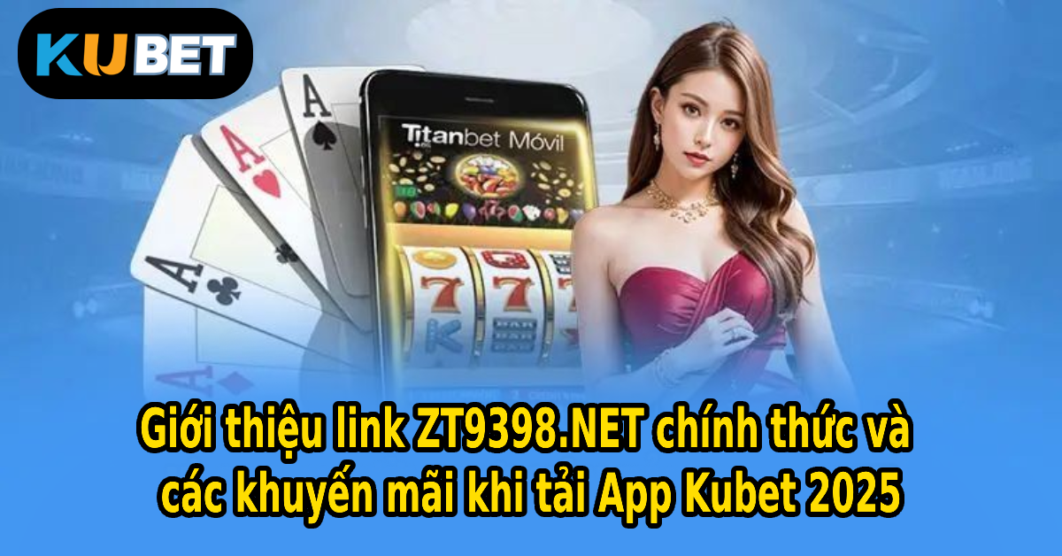 Giới thiệu link ZT9398.NET chính thức và các khuyến mãi khi tải App Kubet 2025